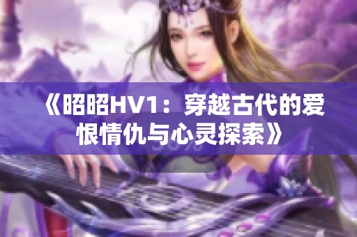 《昭昭HV1：穿越古代的爱恨情仇与心灵探索》