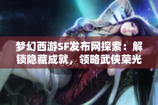 梦幻西游SF发布网探索：解锁隐藏成就，领略武侠荣光之旅