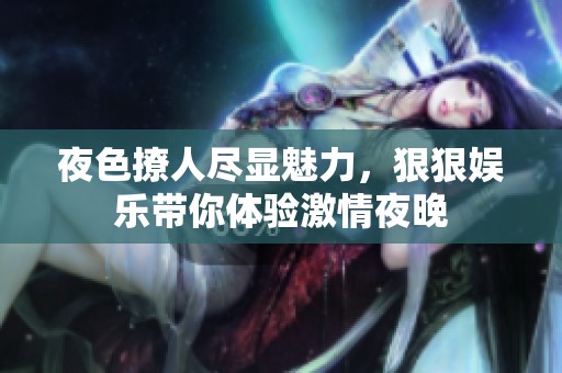 夜色撩人尽显魅力，狠狠娱乐带你体验激情夜晚