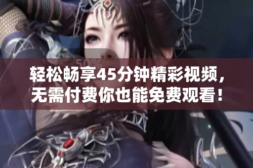 轻松畅享45分钟精彩视频，无需付费你也能免费观看！