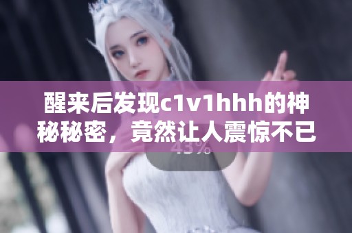 醒来后发现c1v1hhh的神秘秘密，竟然让人震惊不已