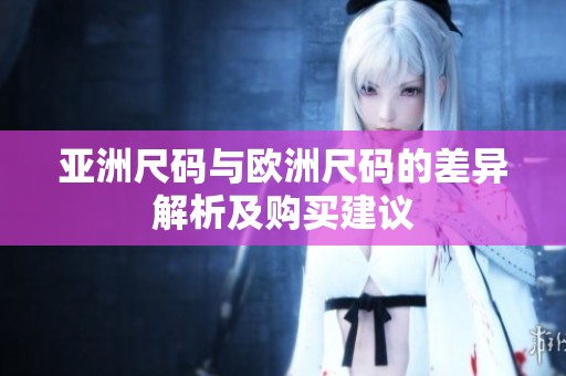 亚洲尺码与欧洲尺码的差异解析及购买建议