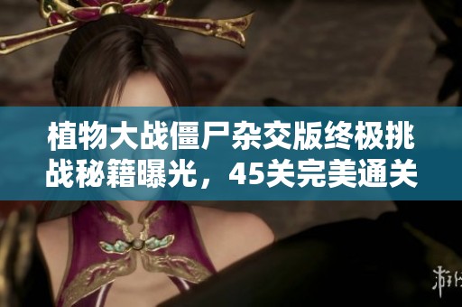 植物大战僵尸杂交版终极挑战秘籍曝光，45关完美通关攻略大揭秘!