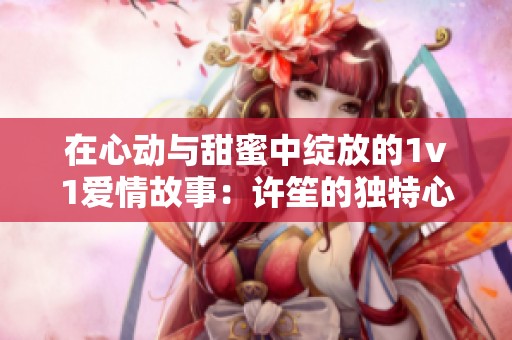 在心动与甜蜜中绽放的1v1爱情故事：许笙的独特心声