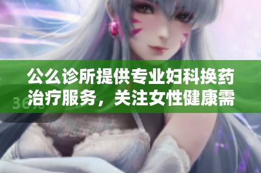 公么诊所提供专业妇科换药治疗服务，关注女性健康需求