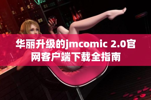 华丽升级的jmcomic 2.0官网客户端下载全指南