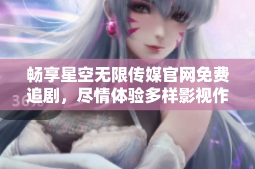 畅享星空无限传媒官网免费追剧，尽情体验多样影视作品
