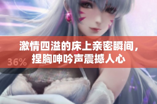 激情四溢的床上亲密瞬间，捏胸呻吟声震撼人心