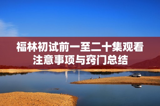 福林初试前一至二十集观看注意事项与窍门总结