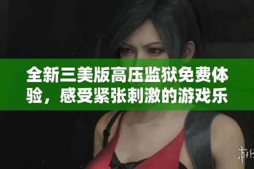 全新三美版高压监狱免费体验，感受紧张刺激的游戏乐趣