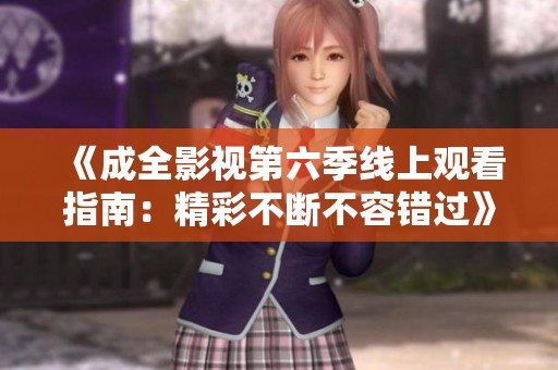 《成全影视第六季线上观看指南：精彩不断不容错过》