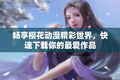 畅享樱花动漫精彩世界，快速下载你的最爱作品