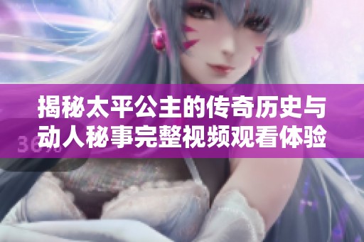 揭秘太平公主的传奇历史与动人秘事完整视频观看体验