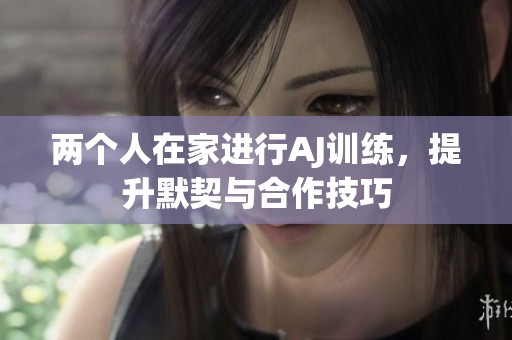 两个人在家进行AJ训练，提升默契与合作技巧