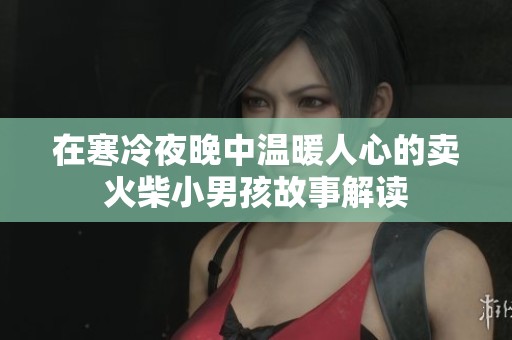 在寒冷夜晚中温暖人心的卖火柴小男孩故事解读