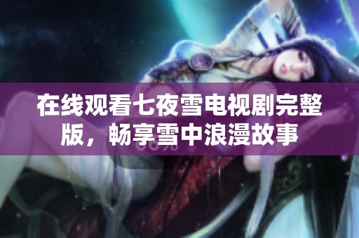 在线观看七夜雪电视剧完整版，畅享雪中浪漫故事