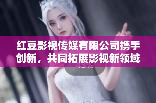 红豆影视传媒有限公司携手创新，共同拓展影视新领域