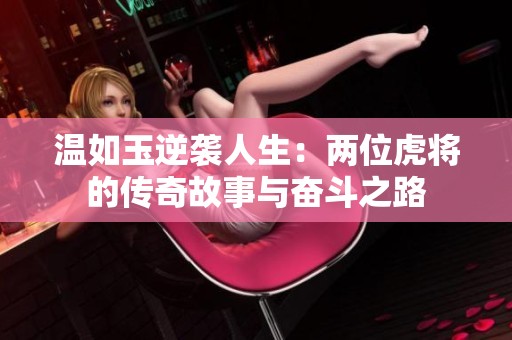 温如玉逆袭人生：两位虎将的传奇故事与奋斗之路