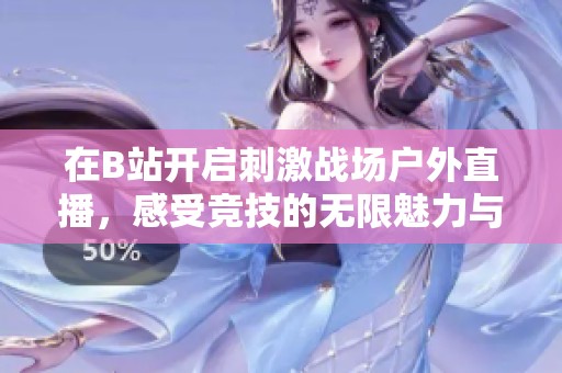 在B站开启刺激战场户外直播，感受竞技的无限魅力与乐趣