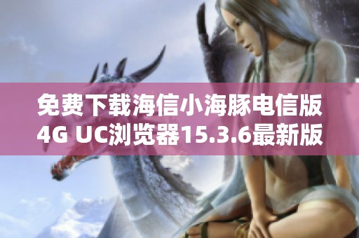 免费下载海信小海豚电信版4G UC浏览器15.3.6最新版