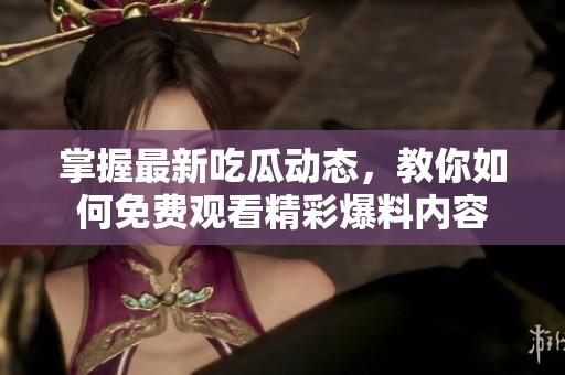 掌握最新吃瓜动态，教你如何免费观看精彩爆料内容