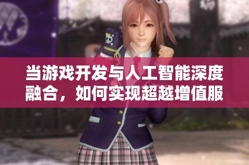 当游戏开发与人工智能深度融合，如何实现超越增值服务的应用模式？