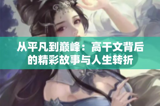 从平凡到巅峰：高干文背后的精彩故事与人生转折
