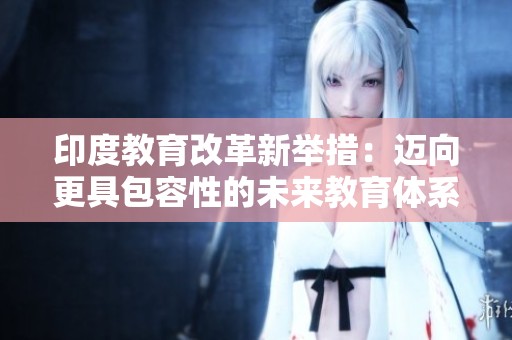 印度教育改革新举措：迈向更具包容性的未来教育体系