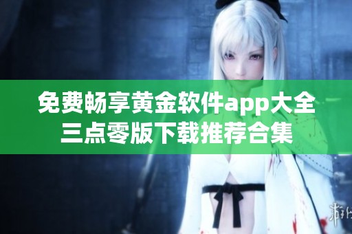 免费畅享黄金软件app大全三点零版下载推荐合集