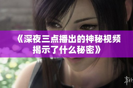 《深夜三点播出的神秘视频揭示了什么秘密》