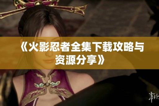 《火影忍者全集下载攻略与资源分享》