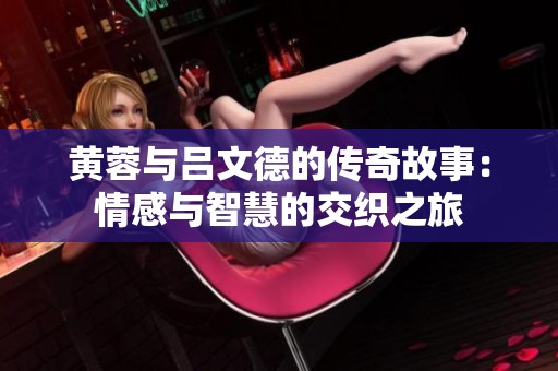 黄蓉与吕文德的传奇故事：情感与智慧的交织之旅