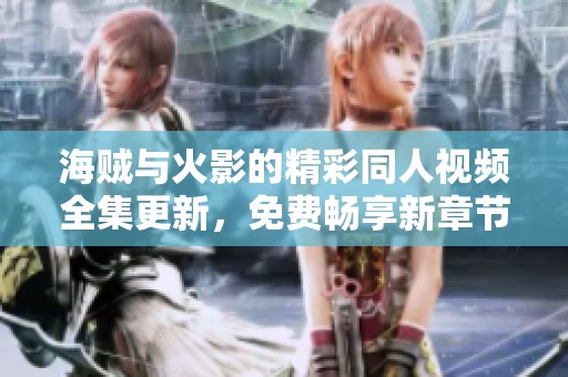 海贼与火影的精彩同人视频全集更新，免费畅享新章节目录