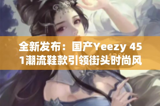 全新发布：国产Yeezy 451潮流鞋款引领街头时尚风潮