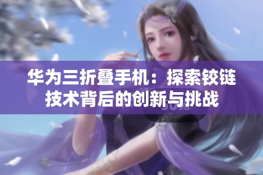 华为三折叠手机：探索铰链技术背后的创新与挑战