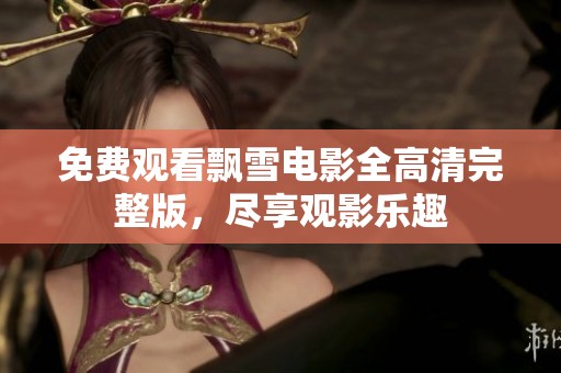 免费观看飘雪电影全高清完整版，尽享观影乐趣