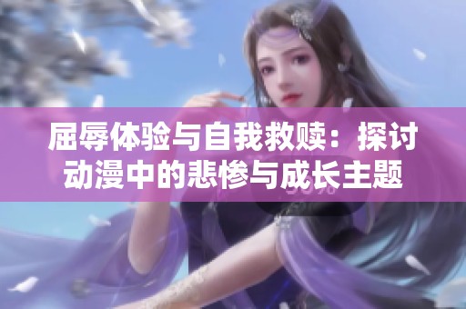 屈辱体验与自我救赎：探讨动漫中的悲惨与成长主题