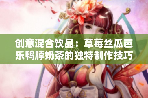 创意混合饮品：草莓丝瓜芭乐鸭脖奶茶的独特制作技巧分享