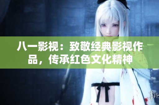 八一影视：致敬经典影视作品，传承红色文化精神