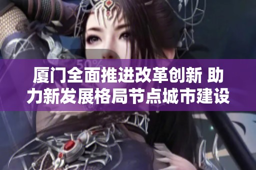 厦门全面推进改革创新 助力新发展格局节点城市建设
