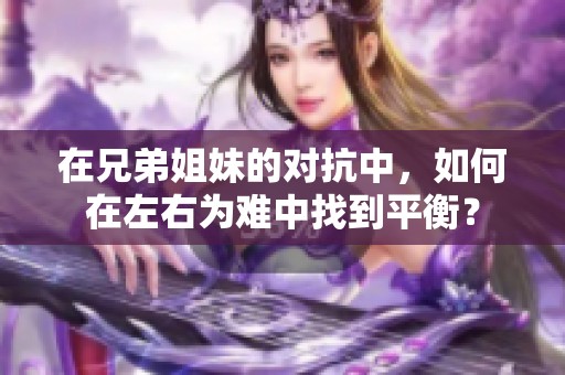 在兄弟姐妹的对抗中，如何在左右为难中找到平衡？