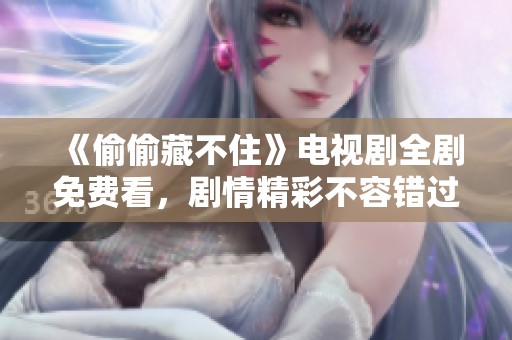 《偷偷藏不住》电视剧全剧免费看，剧情精彩不容错过