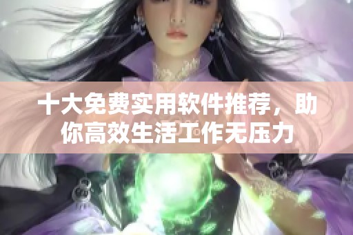 十大免费实用软件推荐，助你高效生活工作无压力