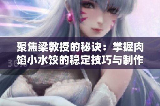 聚焦梁教授的秘诀：掌握肉馅小水饺的稳定技巧与制作方法