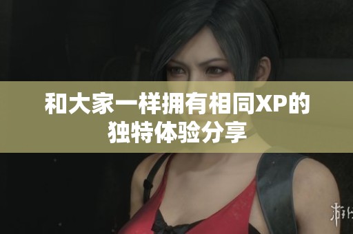 和大家一样拥有相同XP的独特体验分享