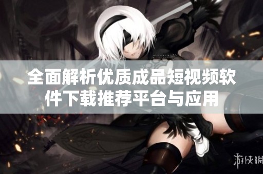 全面解析优质成品短视频软件下载推荐平台与应用