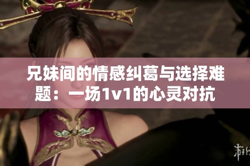 兄妹间的情感纠葛与选择难题：一场1v1的心灵对抗