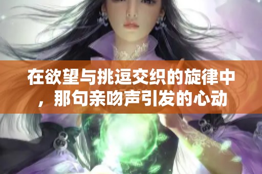 在欲望与挑逗交织的旋律中，那句亲吻声引发的心动