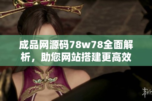 成品网源码78w78全面解析，助您网站搭建更高效