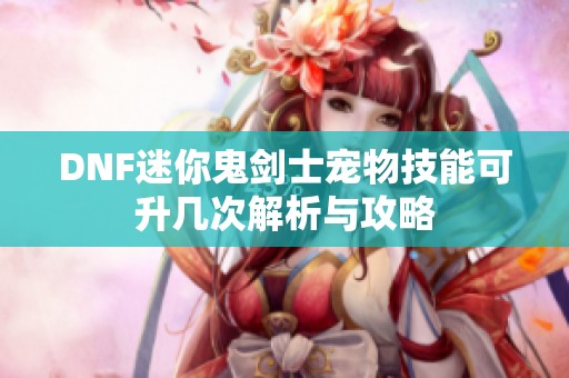 DNF迷你鬼剑士宠物技能可升几次解析与攻略